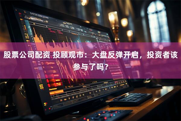 股票公司配资 投顾观市：大盘反弹开启，投资者该参与了吗？