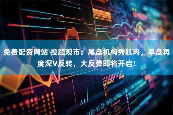 免费配资网站 投顾观市：尾盘机构秀肌肉，早盘再度深V反转，大反弹即将开启！