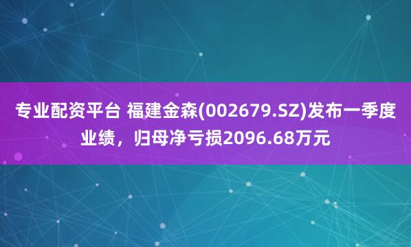 专业配资平台 福建金森(002679.SZ)发布一季度业绩，归母净亏损2096.68万元