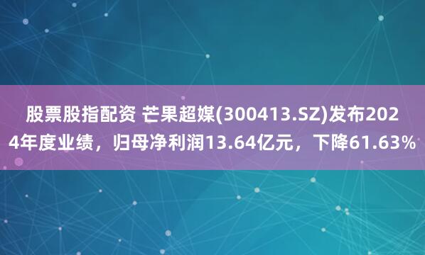 股票股指配资 芒果超媒(300413.SZ)发布2024年度业绩，归母净利润13.64亿元，下降61.63%