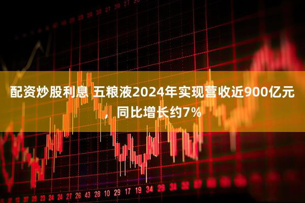 配资炒股利息 五粮液2024年实现营收近900亿元，同比增长约7%