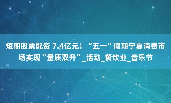 短期股票配资 7.4亿元！“五一”假期宁夏消费市场实现“量质双升”_活动_餐饮业_音乐节