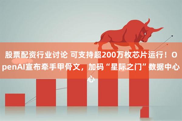 股票配资行业讨论 可支持超200万枚芯片运行！OpenAI宣布牵手甲骨文，加码“星际之门”数据中心