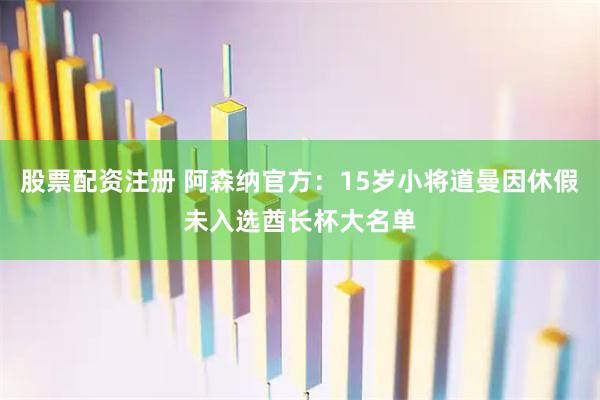 股票配资注册 阿森纳官方：15岁小将道曼因休假未入选酋长杯大名单