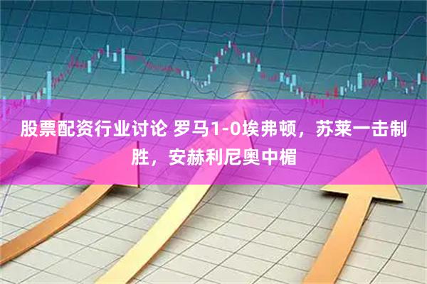 股票配资行业讨论 罗马1-0埃弗顿，苏莱一击制胜，安赫利尼奥中楣
