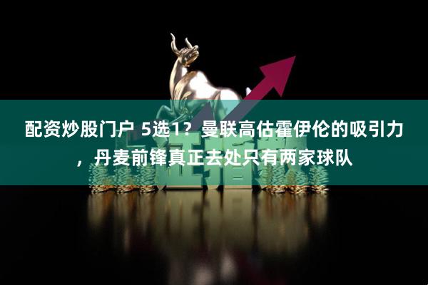 配资炒股门户 5选1？曼联高估霍伊伦的吸引力，丹麦前锋真正去处只有两家球队
