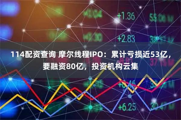 114配资查询 摩尔线程IPO：累计亏损近53亿，要融资80亿，投资机构云集