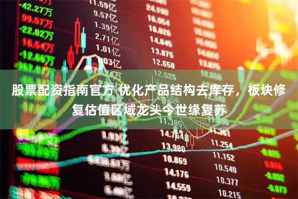 股票配资指南官方 优化产品结构去库存，板块修复估值区域龙头今世缘复苏