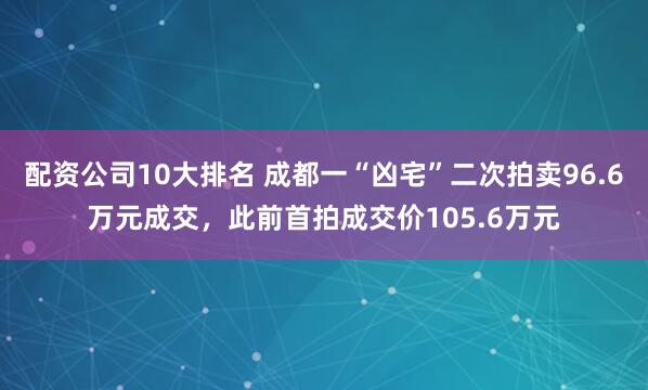 配资公司10大排名 成都一“凶宅”二次拍卖96.6万元成交，此前首拍成交价105.6万元