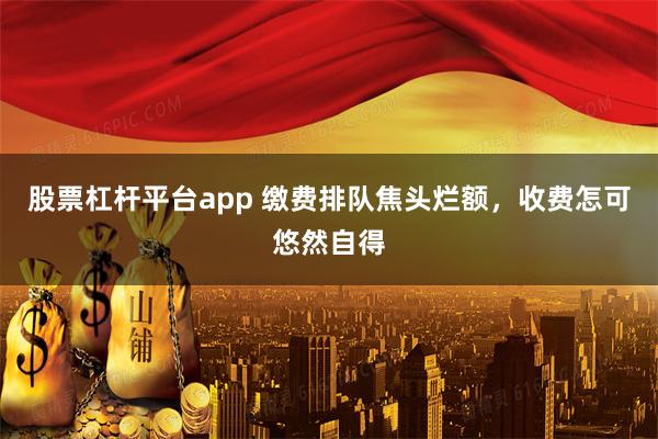 股票杠杆平台app 缴费排队焦头烂额，收费怎可悠然自得