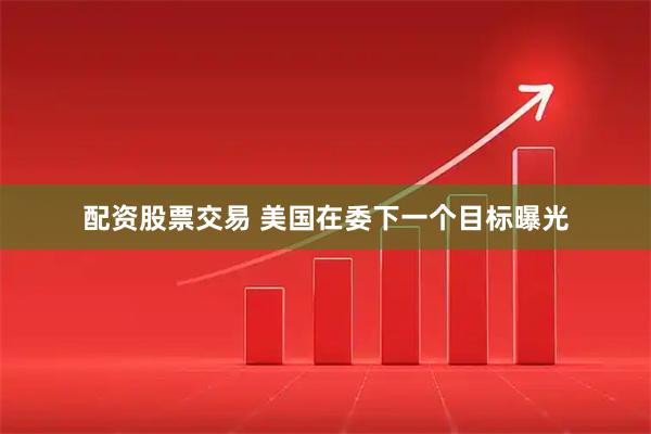 配资股票交易 美国在委下一个目标曝光
