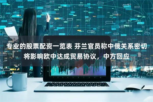 专业的股票配资一览表 芬兰官员称中俄关系密切将影响欧中达成贸易协议，中方回应