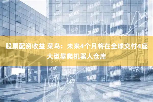 股票配资收益 菜鸟：未来4个月将在全球交付4座大型攀爬机器人仓库