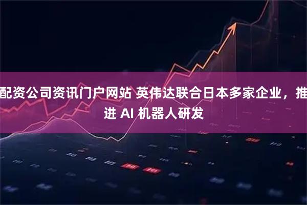配资公司资讯门户网站 英伟达联合日本多家企业，推进 AI 机器人研发