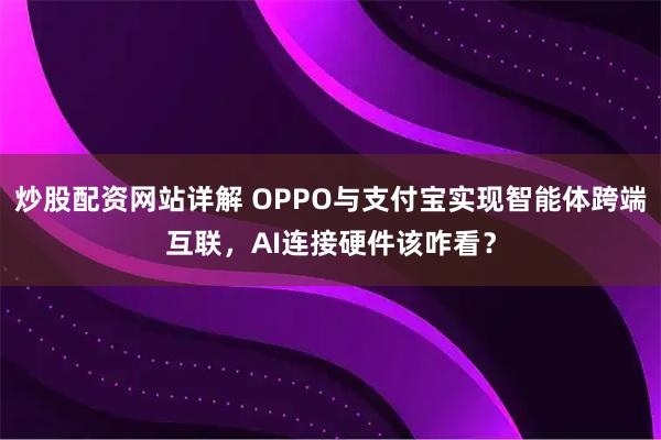炒股配资网站详解 OPPO与支付宝实现智能体跨端互联，AI连接硬件该咋看？