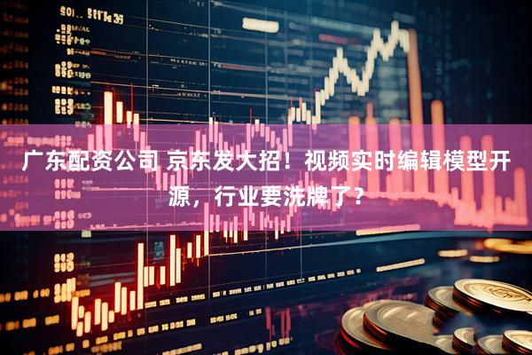 广东配资公司 京东发大招！视频实时编辑模型开源，行业要洗牌了？