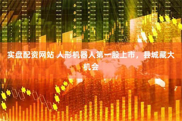 实盘配资网站 人形机器人第一股上市，县城藏大机会